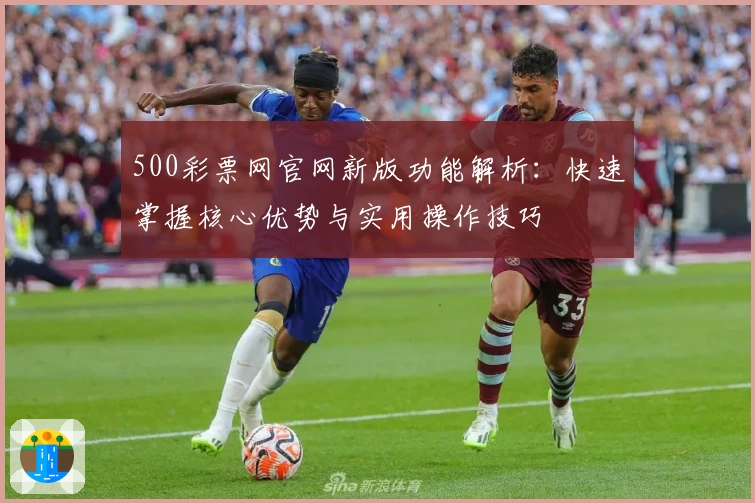 500彩票网官网新版功能解析：快速掌握核心优势与实用操作技巧