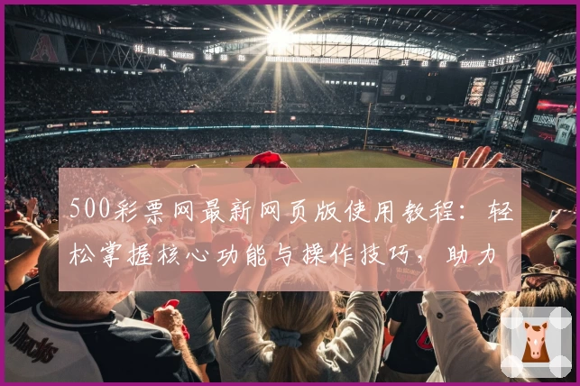 500彩票网最新网页版使用教程：轻松掌握核心功能与操作技巧，助力用户快速了解平台优势