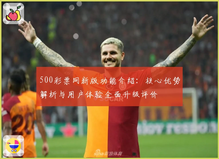 500彩票网新版功能介绍：核心优势解析与用户体验全面升级评价