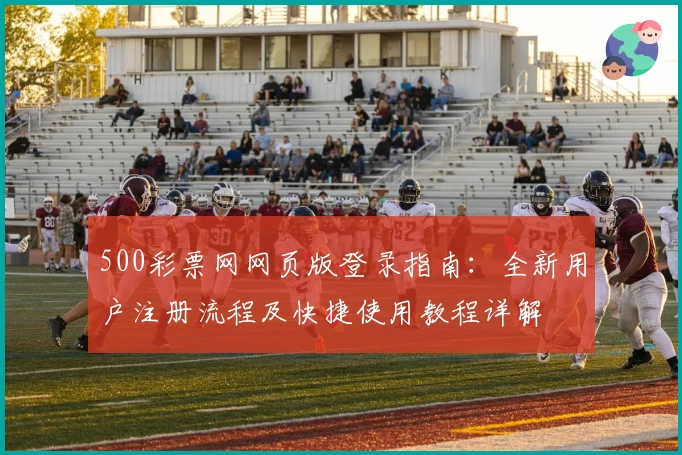 500彩票网网页版登录指南：全新用户注册流程及快捷使用教程详解