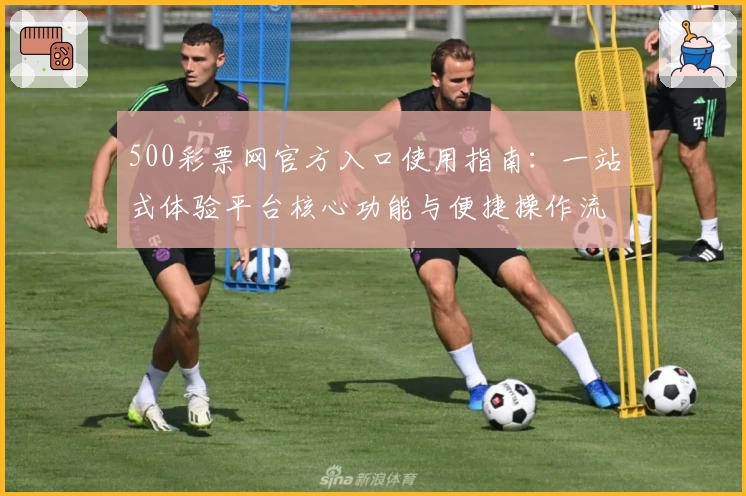 500彩票网官方入口使用指南：一站式体验平台核心功能与便捷操作流程