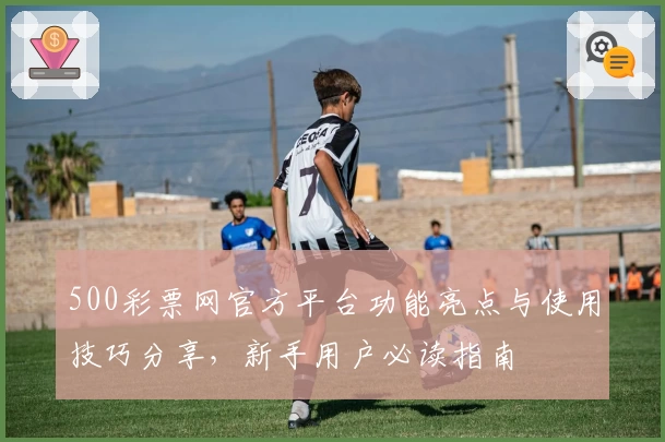 500彩票网官方平台功能亮点与使用技巧分享，新手用户必读指南
