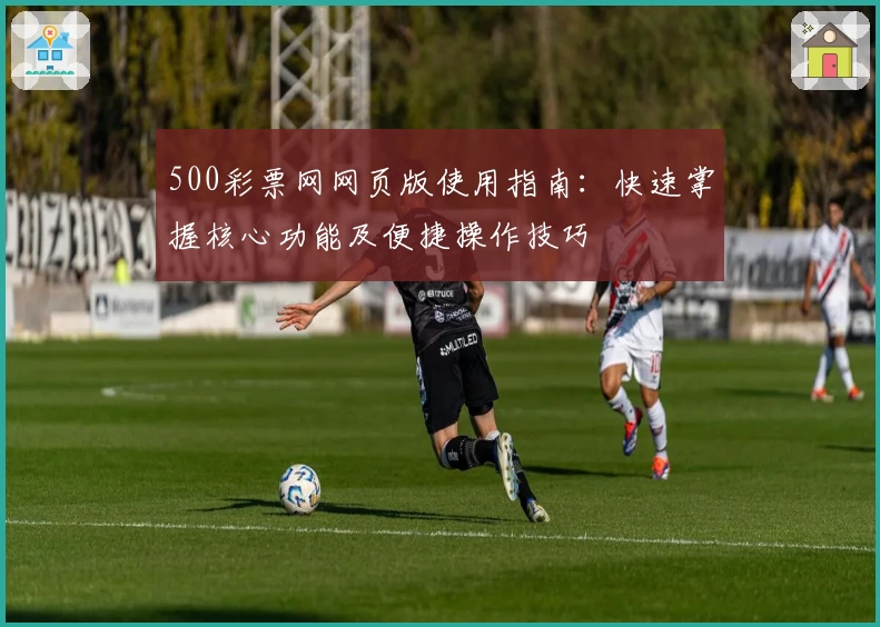 500彩票网网页版使用指南：快速掌握核心功能及便捷操作技巧