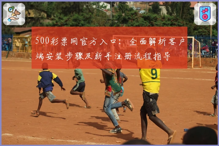 500彩票网官方入口：全面解析客户端安装步骤及新手注册流程指导