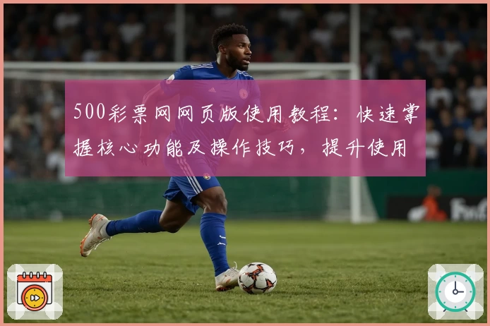 500彩票网网页版使用教程：快速掌握核心功能及操作技巧，提升使用体验