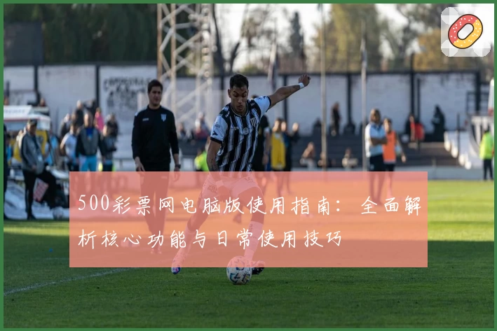 500彩票网电脑版使用指南：全面解析核心功能与日常使用技巧