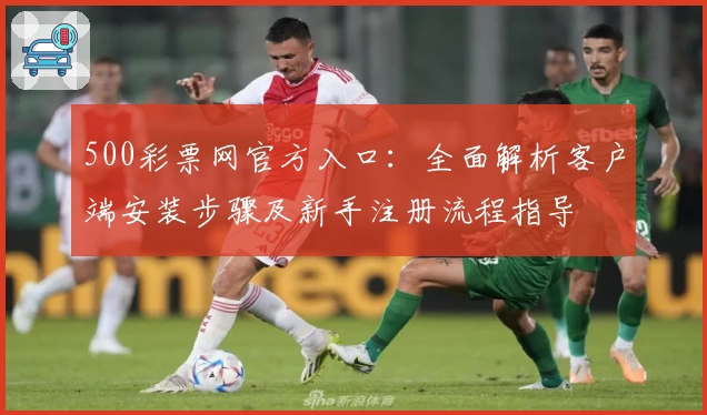500彩票网官方入口：全面解析客户端安装步骤及新手注册流程指导