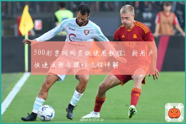 500彩票网网页版使用教程：新用户快速注册与操作流程详解