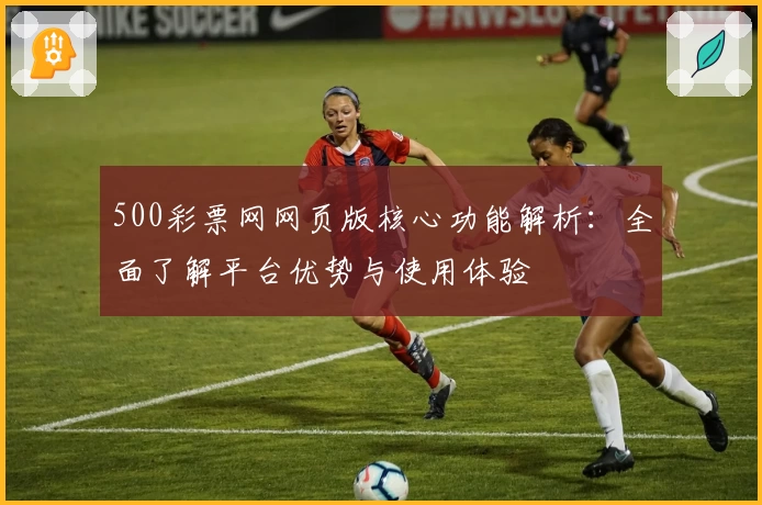 500彩票网网页版核心功能解析：全面了解平台优势与使用体验