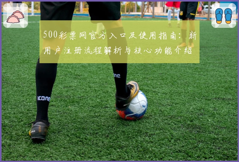 500彩票网官方入口及使用指南：新用户注册流程解析与核心功能介绍