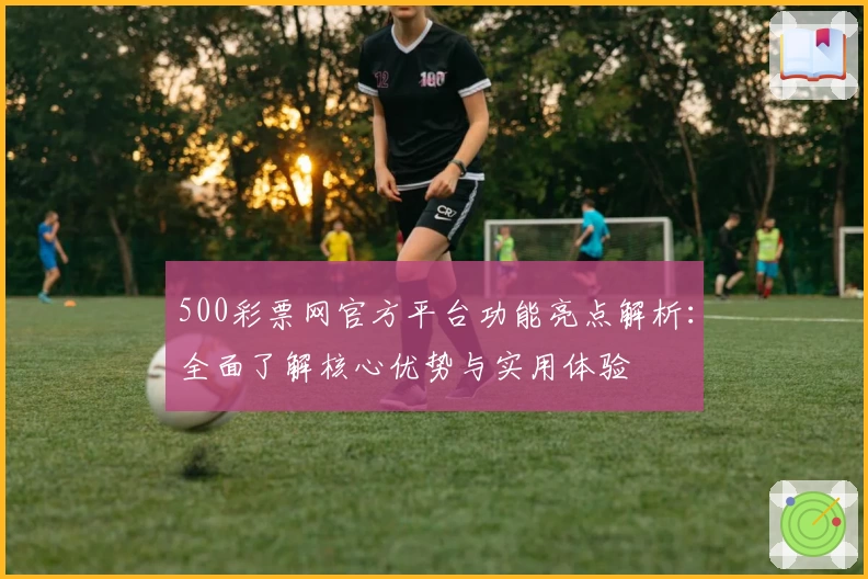 500彩票网官方平台功能亮点解析：全面了解核心优势与实用体验