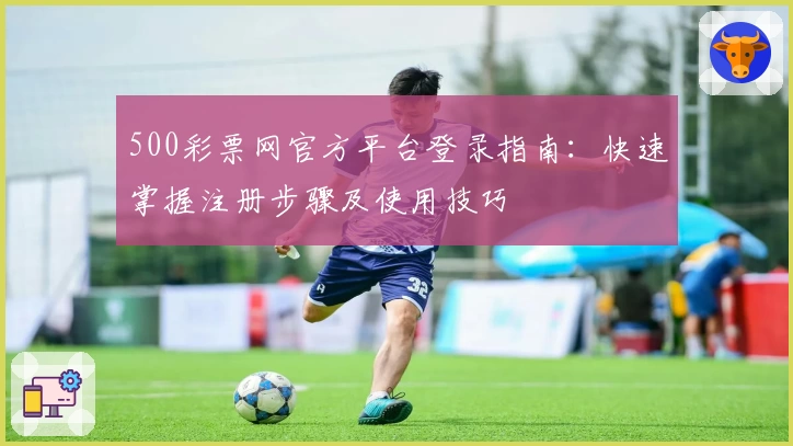 500彩票网官方平台登录指南：快速掌握注册步骤及使用技巧