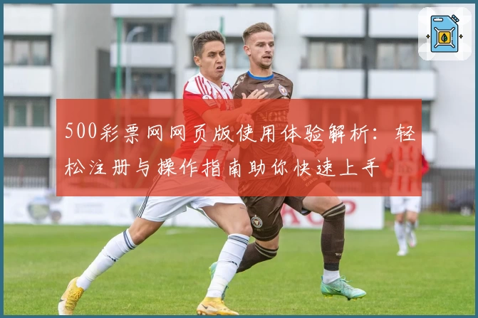 500彩票网网页版使用体验解析：轻松注册与操作指南助你快速上手