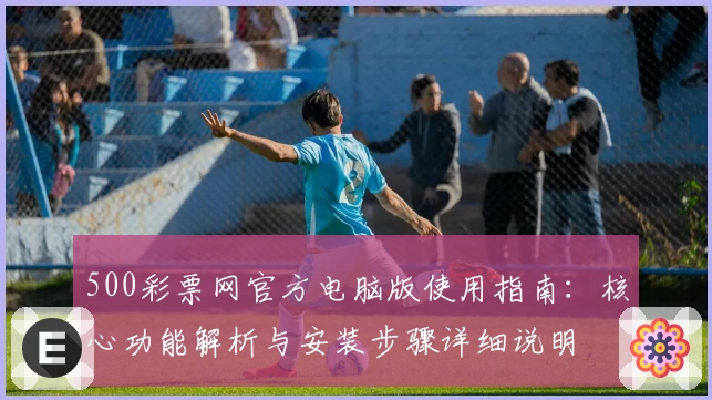 500彩票网官方电脑版使用指南：核心功能解析与安装步骤详细说明
