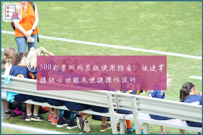 500彩票网网页版使用指南：快速掌握核心功能及便捷操作技巧