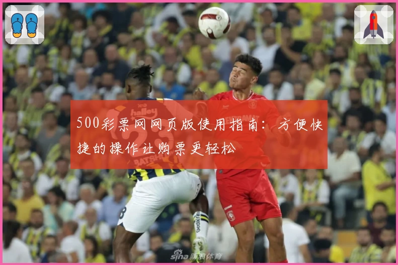 500彩票网网页版使用指南：方便快捷的操作让购票更轻松