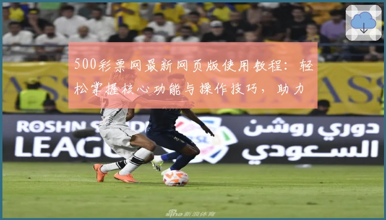 500彩票网最新网页版使用教程:轻松掌握核心功能与操作技巧,助力用户快速了解平台优势