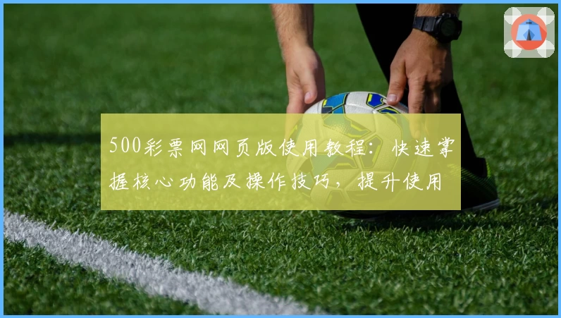500彩票网网页版使用教程：快速掌握核心功能及操作技巧，提升使用体验
