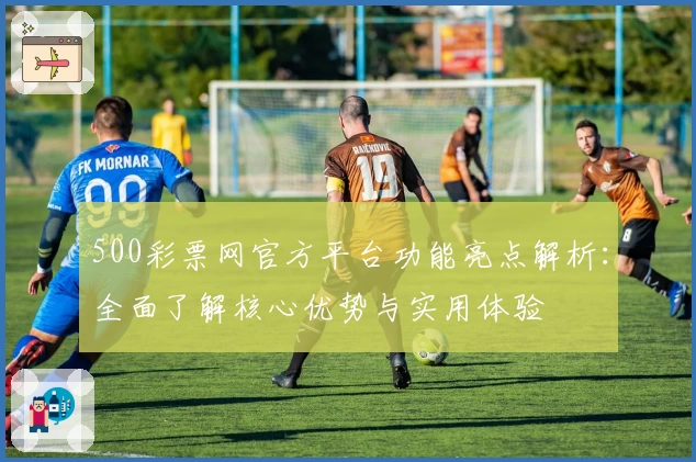 500彩票网官方平台功能亮点解析：全面了解核心优势与实用体验