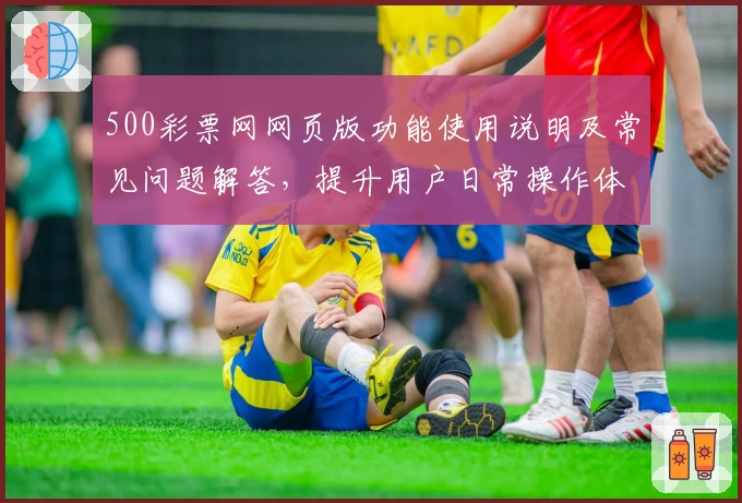 500彩票网网页版功能使用说明及常见问题解答，提升用户日常操作体验