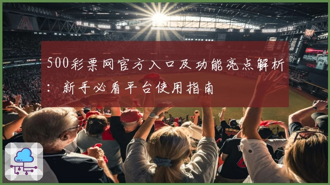 500彩票网官方入口及功能亮点解析：新手必看平台使用指南