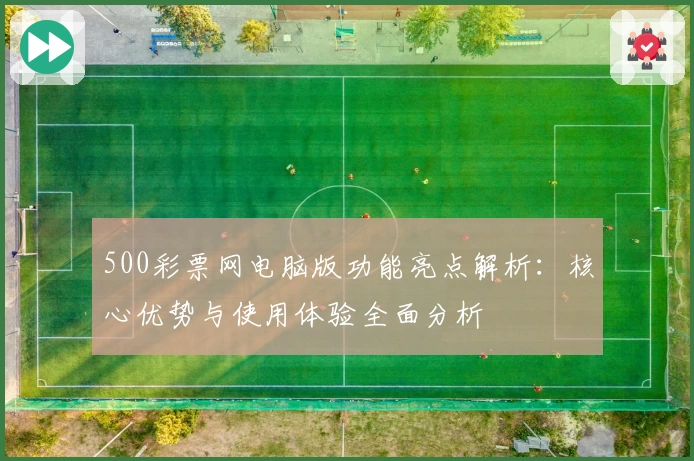 500彩票网电脑版功能亮点解析：核心优势与使用体验全面分析