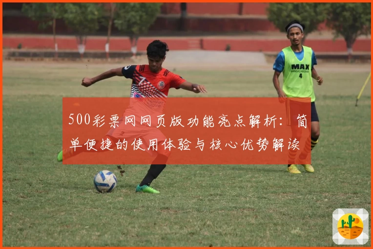 500彩票网网页版功能亮点解析:简单便捷的使用体验与核心优势解读