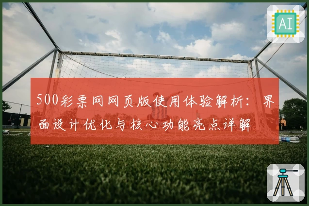 500彩票网网页版使用体验解析：界面设计优化与核心功能亮点详解