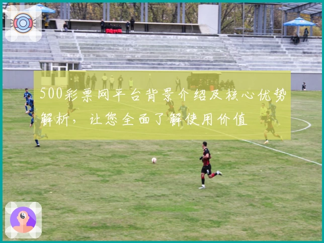 500彩票网平台背景介绍及核心优势解析，让您全面了解使用价值