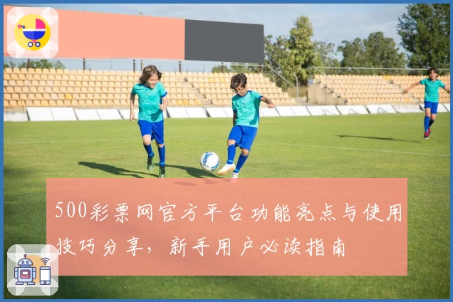 500彩票网官方平台功能亮点与使用技巧分享，新手用户必读指南