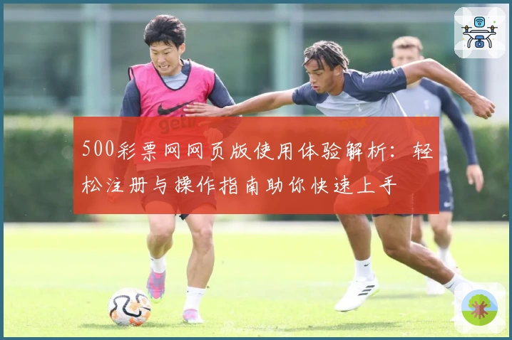500彩票网网页版使用体验解析：轻松注册与操作指南助你快速上手