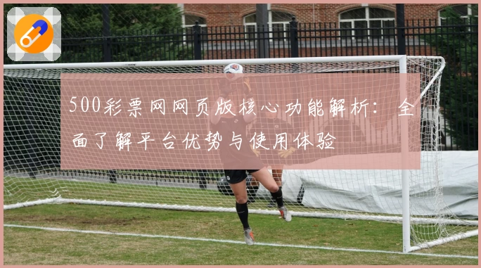 500彩票网网页版核心功能解析：全面了解平台优势与使用体验