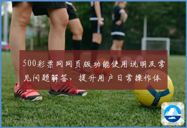500彩票网网页版功能使用说明及常见问题解答，提升用户日常操作体验