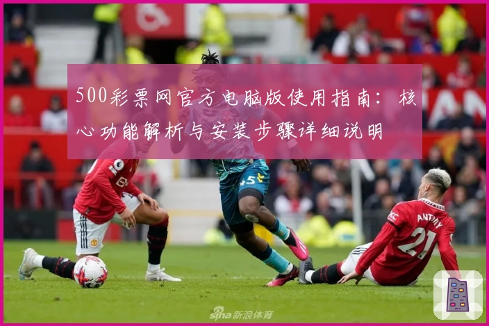500彩票网官方电脑版使用指南：核心功能解析与安装步骤详细说明