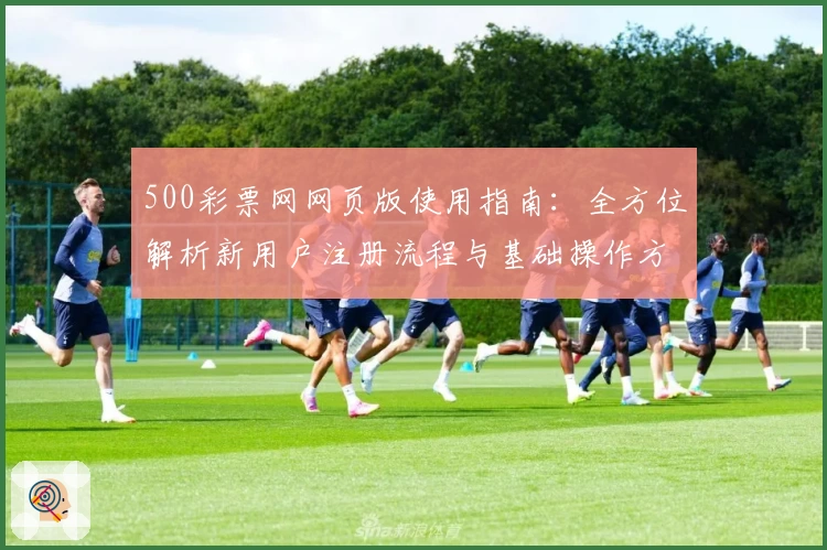 500彩票网网页版使用指南：全方位解析新用户注册流程与基础操作方法
